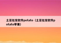 土豆社交软件potato（土豆社交软件potato苹果）